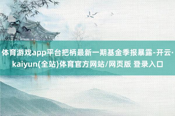 体育游戏app平台把柄最新一期基金季报暴露-开云·kaiyun(全站)体育官方网站/网页版 登录入口
