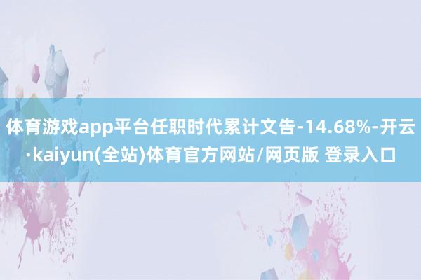 体育游戏app平台任职时代累计文告-14.68%-开云·kaiyun(全站)体育官方网站/网页版 登录入口