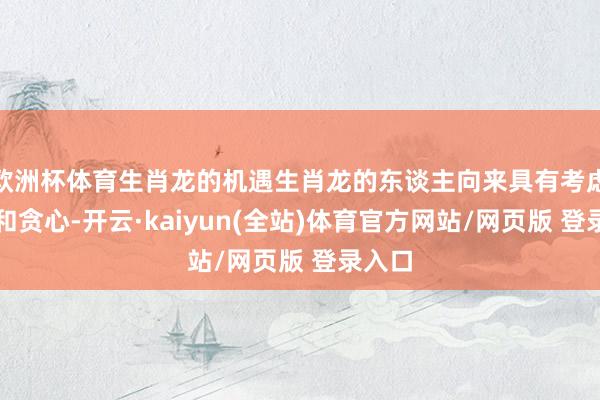 欧洲杯体育生肖龙的机遇生肖龙的东谈主向来具有考虑气质和贪心-开云·kaiyun(全站)体育官方网站/网页版 登录入口