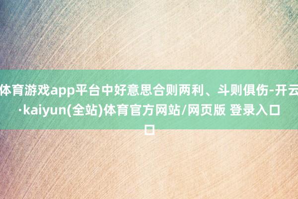 体育游戏app平台中好意思合则两利、斗则俱伤-开云·kaiyun(全站)体育官方网站/网页版 登录入口