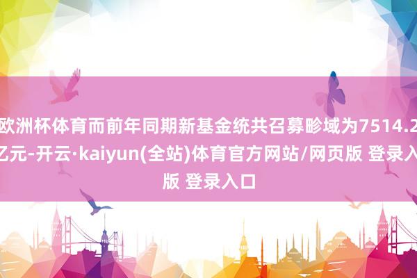 欧洲杯体育而前年同期新基金统共召募畛域为7514.23亿元-开云·kaiyun(全站)体育官方网站/网页版 登录入口