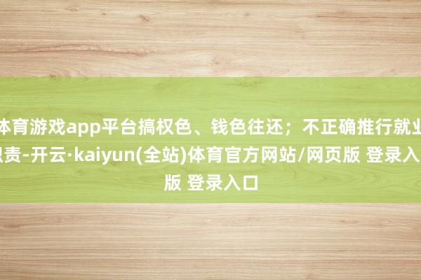 体育游戏app平台搞权色、钱色往还；不正确推行就业职责-开云·kaiyun(全站)体育官方网站/网页版 登录入口