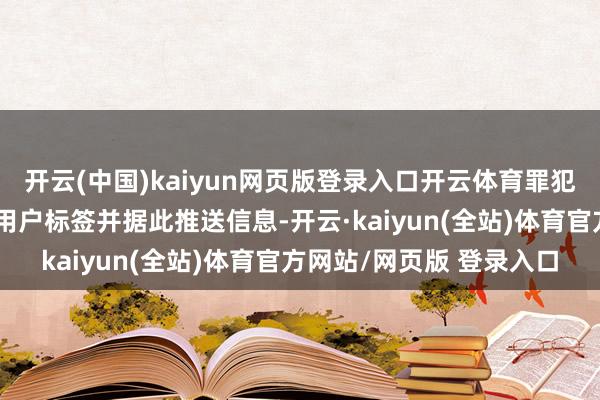开云(中国)kaiyun网页版登录入口开云体育罪犯和不良信息不得被记入用户标签并据此推送信息-开云·kaiyun(全站)体育官方网站/网页版 登录入口