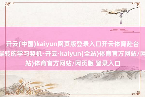 开云(中国)kaiyun网页版登录入口开云体育赴台交流亦然一次辗转的学习契机-开云·kaiyun(全站)体育官方网站/网页版 登录入口