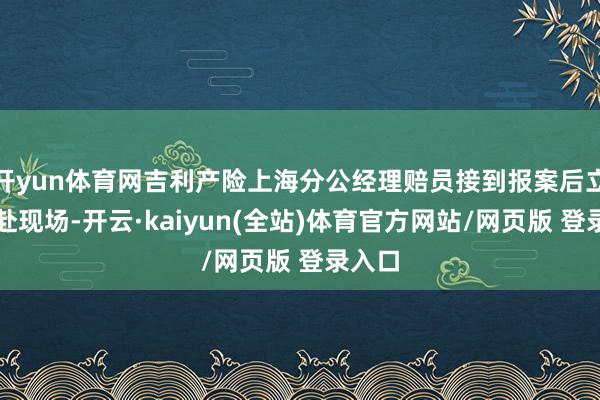 开yun体育网吉利产险上海分公经理赔员接到报案后立即赶赴现场-开云·kaiyun(全站)体育官方网站/网页版 登录入口