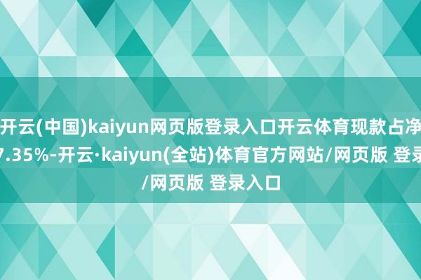 开云(中国)kaiyun网页版登录入口开云体育现款占净值比7.35%-开云·kaiyun(全站)体育官方网站/网页版 登录入口