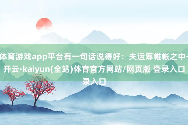 体育游戏app平台有一句话说得好：夫运筹帷帐之中-开云·kaiyun(全站)体育官方网站/网页版 登录入口