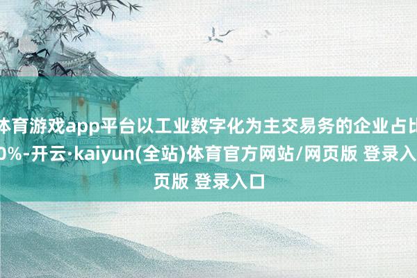体育游戏app平台以工业数字化为主交易务的企业占比40%-开云·kaiyun(全站)体育官方网站/网页版 登录入口