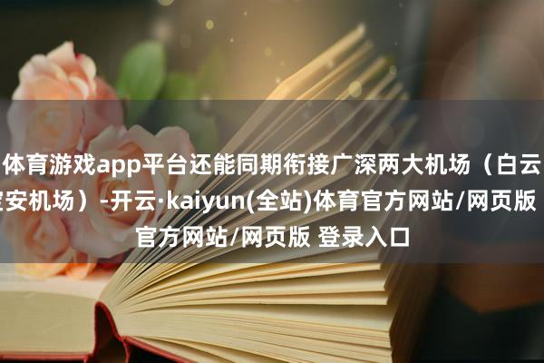 体育游戏app平台还能同期衔接广深两大机场（白云机场、宝安机场）-开云·kaiyun(全站)体育官方网站/网页版 登录入口