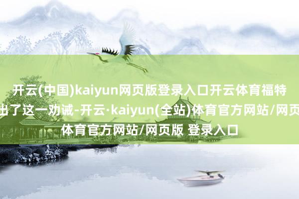 开云(中国)kaiyun网页版登录入口开云体育福特在会议后发出了这一劝诫-开云·kaiyun(全站)体育官方网站/网页版 登录入口