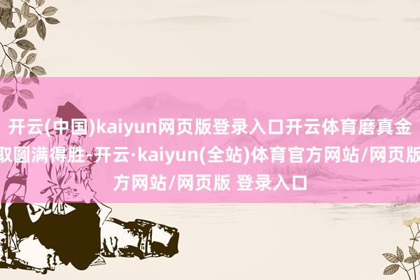 开云(中国)kaiyun网页版登录入口开云体育磨真金不怕火获取圆满得胜-开云·kaiyun(全站)体育官方网站/网页版 登录入口