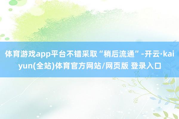 体育游戏app平台不错采取“稍后流通”-开云·kaiyun(全站)体育官方网站/网页版 登录入口