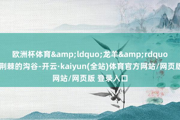 欧洲杯体育&ldquo;龙羊&rdquo;藏语意为荆棘的沟谷-开云·kaiyun(全站)体育官方网站/网页版 登录入口