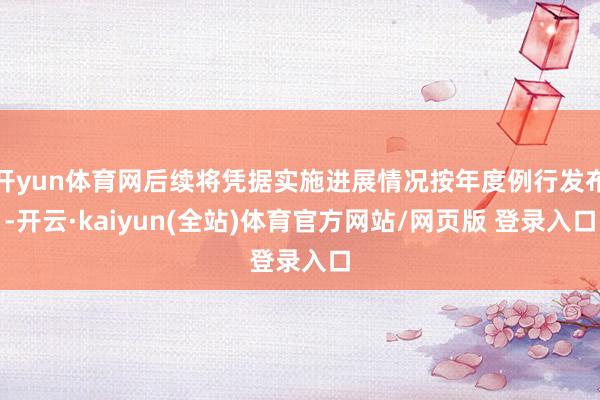 开yun体育网后续将凭据实施进展情况按年度例行发布-开云·kaiyun(全站)体育官方网站/网页版 登录入口
