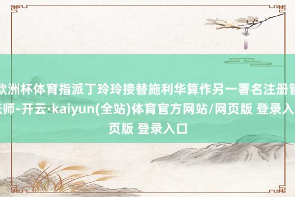 欧洲杯体育指派丁玲玲接替施利华算作另一署名注册管帐师-开云·kaiyun(全站)体育官方网站/网页版 登录入口