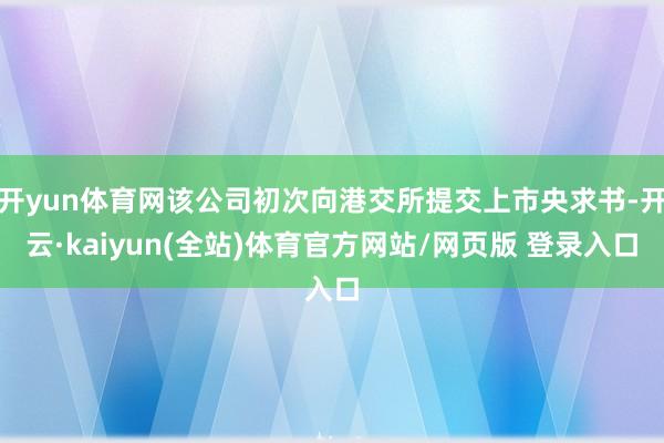 开yun体育网该公司初次向港交所提交上市央求书-开云·kaiyun(全站)体育官方网站/网页版 登录入口