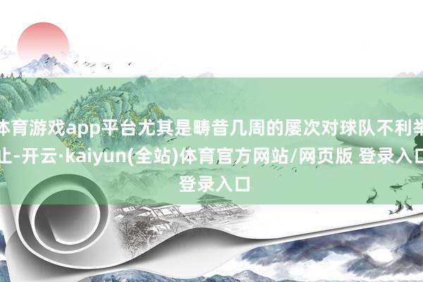 体育游戏app平台尤其是畴昔几周的屡次对球队不利举止-开云·kaiyun(全站)体育官方网站/网页版 登录入口