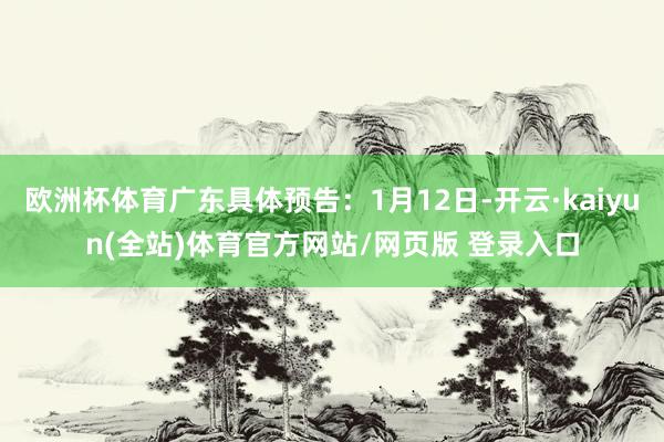 欧洲杯体育广东具体预告：1月12日-开云·kaiyun(全站)体育官方网站/网页版 登录入口