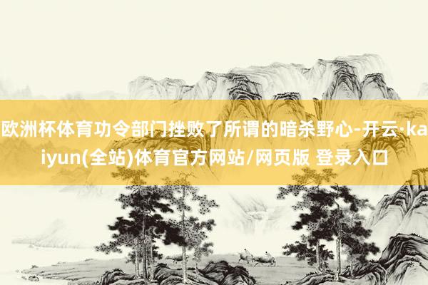 欧洲杯体育功令部门挫败了所谓的暗杀野心-开云·kaiyun(全站)体育官方网站/网页版 登录入口