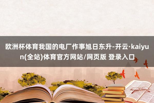 欧洲杯体育我国的电厂作事旭日东升-开云·kaiyun(全站)体育官方网站/网页版 登录入口