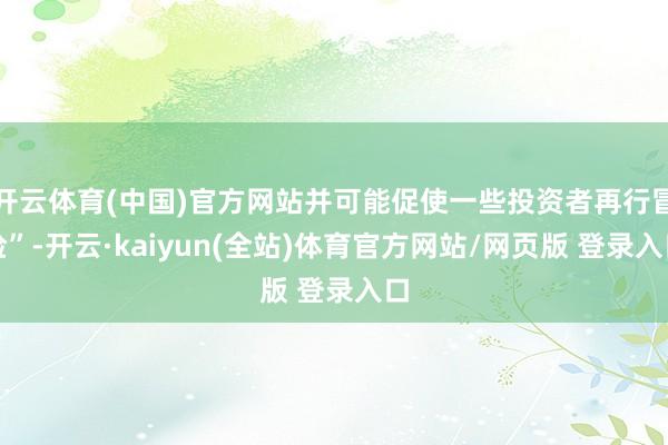 开云体育(中国)官方网站并可能促使一些投资者再行冒险”-开云·kaiyun(全站)体育官方网站/网页版 登录入口