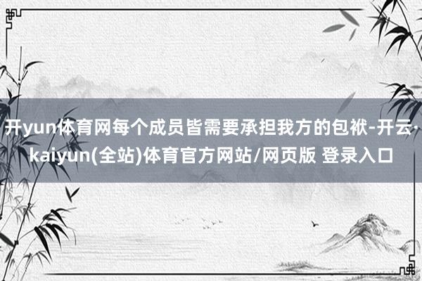 开yun体育网每个成员皆需要承担我方的包袱-开云·kaiyun(全站)体育官方网站/网页版 登录入口