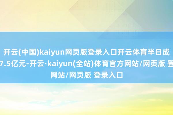 开云(中国)kaiyun网页版登录入口开云体育半日成交额超7.5亿元-开云·kaiyun(全站)体育官方网站/网页版 登录入口