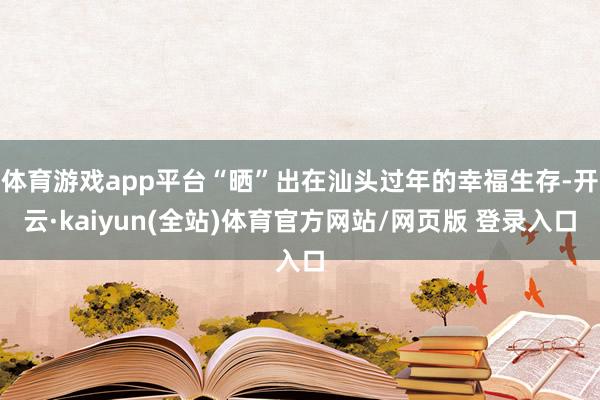 体育游戏app平台“晒”出在汕头过年的幸福生存-开云·kaiyun(全站)体育官方网站/网页版 登录入口