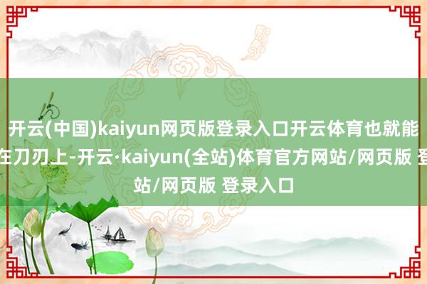 开云(中国)kaiyun网页版登录入口开云体育也就能把钱用在刀刃上-开云·kaiyun(全站)体育官方网站/网页版 登录入口