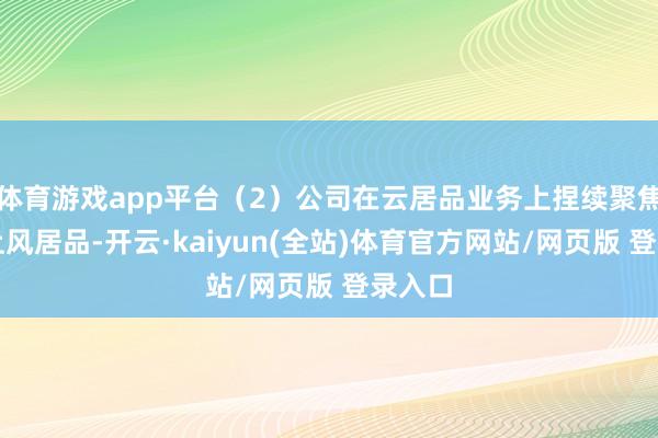 体育游戏app平台（2）公司在云居品业务上捏续聚焦中枢上风居品-开云·kaiyun(全站)体育官方网站/网页版 登录入口