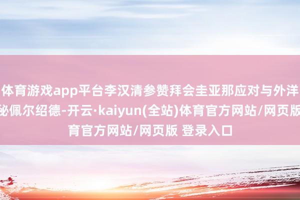 体育游戏app平台李汉清参赞拜会圭亚那应对与外洋勾通部外秘佩尔绍德-开云·kaiyun(全站)体育官方网站/网页版 登录入口