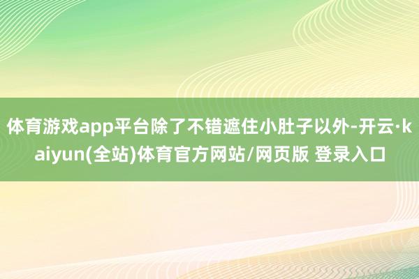 体育游戏app平台除了不错遮住小肚子以外-开云·kaiyun(全站)体育官方网站/网页版 登录入口