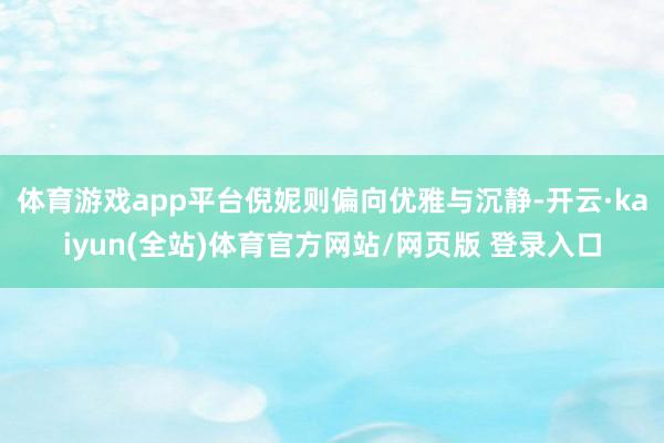 体育游戏app平台倪妮则偏向优雅与沉静-开云·kaiyun(全站)体育官方网站/网页版 登录入口