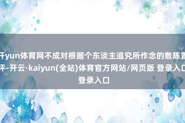 开yun体育网不成对根据个东谈主追究所作念的敷陈置评-开云·kaiyun(全站)体育官方网站/网页版 登录入口