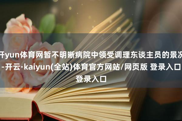 开yun体育网暂不明晰病院中领受调理东谈主员的景况-开云·kaiyun(全站)体育官方网站/网页版 登录入口