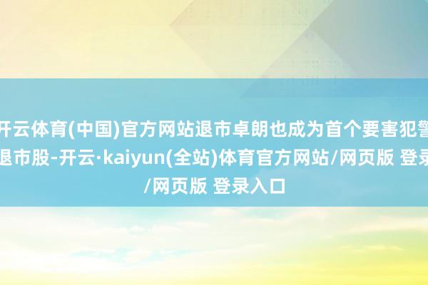 开云体育(中国)官方网站退市卓朗也成为首个要害犯警强制退市股-开云·kaiyun(全站)体育官方网站/网页版 登录入口