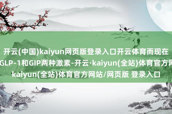 开云(中国)kaiyun网页版登录入口开云体育而现在的替尔泊肽效法的是GLP-1和GIP两种激素-开云·kaiyun(全站)体育官方网站/网页版 登录入口