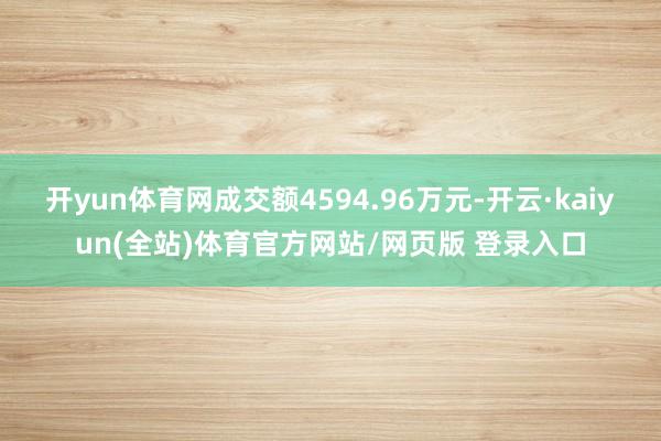 开yun体育网成交额4594.96万元-开云·kaiyun(全站)体育官方网站/网页版 登录入口