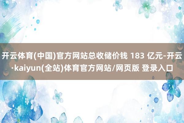 开云体育(中国)官方网站总收储价钱 183 亿元-开云·kaiyun(全站)体育官方网站/网页版 登录入口