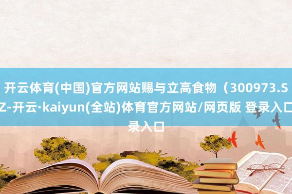 开云体育(中国)官方网站赐与立高食物（300973.SZ-开云·kaiyun(全站)体育官方网站/网页版 登录入口