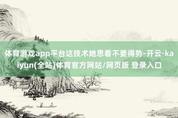体育游戏app平台这技术她思着不要得势-开云·kaiyun(全站)体育官方网站/网页版 登录入口