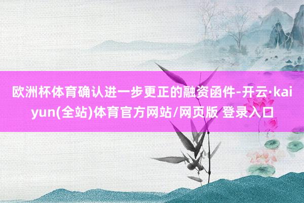 欧洲杯体育　　确认进一步更正的融资函件-开云·kaiyun(全站)体育官方网站/网页版 登录入口