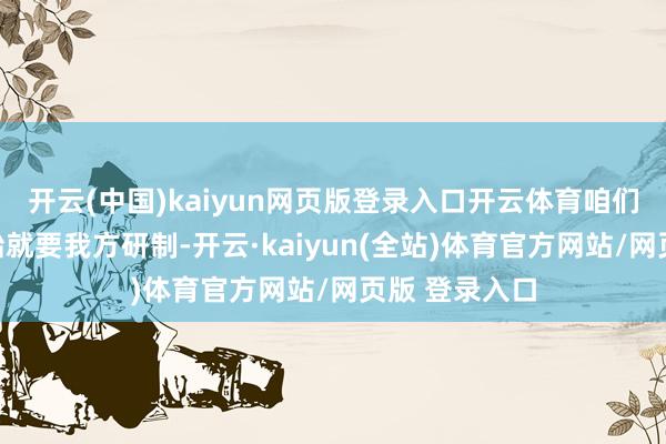 开云(中国)kaiyun网页版登录入口开云体育咱们从原材料初始就要我方研制-开云·kaiyun(全站)体育官方网站/网页版 登录入口