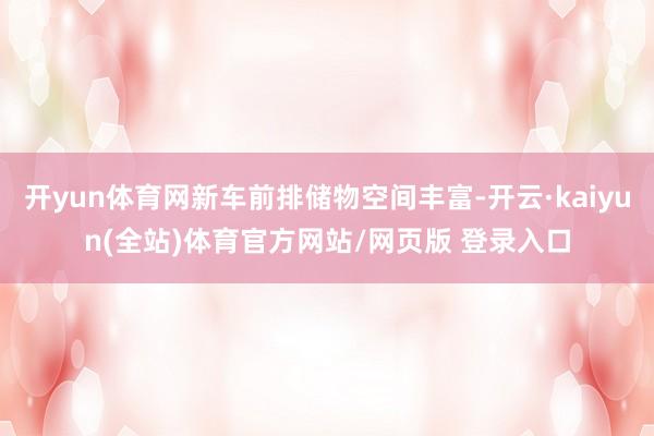 开yun体育网新车前排储物空间丰富-开云·kaiyun(全站)体育官方网站/网页版 登录入口
