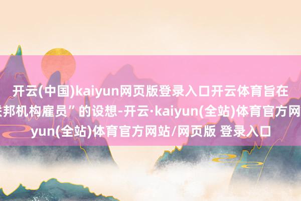 开云(中国)kaiyun网页版登录入口开云体育旨在实现特朗普“精简联邦机构雇员”的设想-开云·kaiyun(全站)体育官方网站/网页版 登录入口