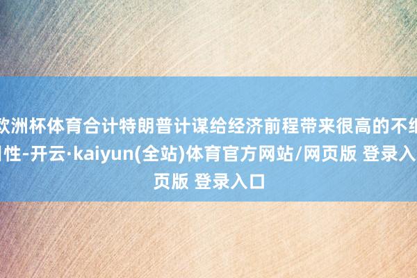 欧洲杯体育合计特朗普计谋给经济前程带来很高的不细目性-开云·kaiyun(全站)体育官方网站/网页版 登录入口