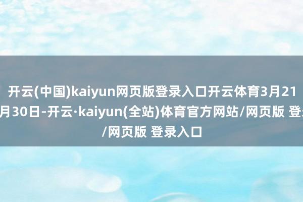 开云(中国)kaiyun网页版登录入口开云体育3月21日至6月30日-开云·kaiyun(全站)体育官方网站/网页版 登录入口