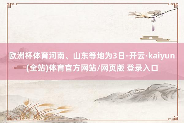 欧洲杯体育河南、山东等地为3日-开云·kaiyun(全站)体育官方网站/网页版 登录入口