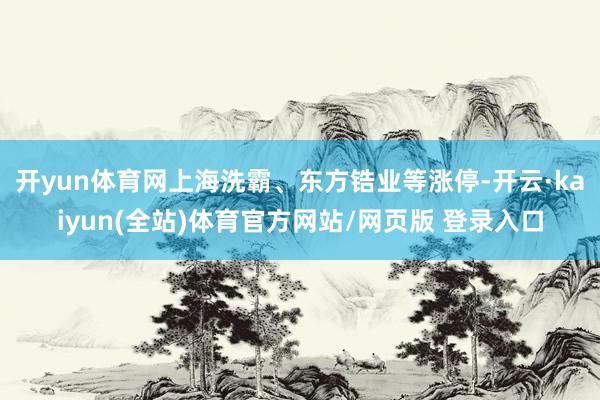 开yun体育网上海洗霸、东方锆业等涨停-开云·kaiyun(全站)体育官方网站/网页版 登录入口