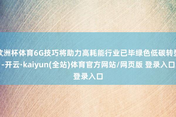 欧洲杯体育6G技巧将助力高耗能行业已毕绿色低碳转型-开云·kaiyun(全站)体育官方网站/网页版 登录入口